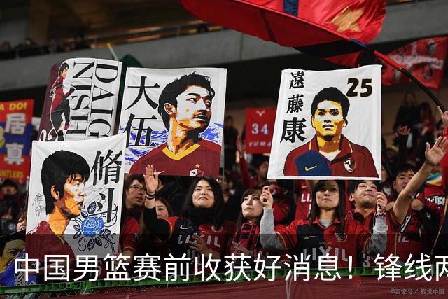 中国男篮赛前收获好消息！锋线两大将有望复出，赢日本概率大增！